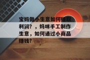 宝妈做小生意如何赚取利润？，妈咪手工制作生意，如何通过小商品赚钱?
