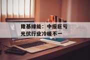 隆基绿能：中报巨亏 光伏行业冷暖不一