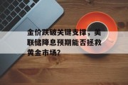 金价跌破关键支撑，美联储降息预期能否拯救黄金市场？