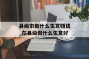 县级市做什么生意赚钱_在县级做什么生意好