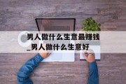 男人做什么生意最赚钱_男人做什么生意好