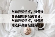 当前投资热点，如何选择高回报的投资项目，当前投资热点，如何精准选择高回报投资项目