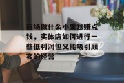 商场做什么小生意赚点钱，实体店如何进行一些低利润但又能吸引顾客的经营