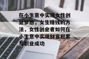 在小生意中实现女性创业梦想，女生赚钱的方法，女性创业者如何在小生意中实现财富积累与职业成功