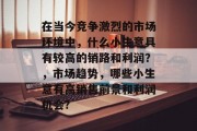 在当今竞争激烈的市场环境中，什么小生意具有较高的销路和利润？，市场趋势，哪些小生意有高销售前景和利润机会?