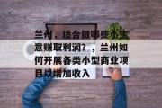 兰州，适合做哪些小生意赚取利润？，兰州如何开展各类小型商业项目以增加收入