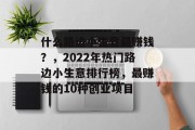 什么路边小生意最赚钱？，2022年热门路边小生意排行榜，最赚钱的10种创业项目
