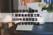2030年做什么赚钱？探索未来财富之路，2030年未来财富之路，探索赚钱新机遇