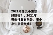2021年什么小生意好赚钱？，2021年哪些行业有前景，哪个小生意最赚钱?
