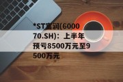 *ST富润(600070.SH)：上半年预亏8500万元至9500万元