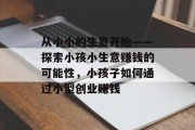 从小小的生意开始——探索小孩小生意赚钱的可能性，小孩子如何通过小型创业赚钱