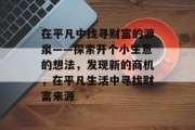 在平凡中找寻财富的源泉——探索开个小生意的想法，发现新的商机，在平凡生活中寻找财富来源