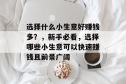 选择什么小生意好赚钱多？，新手必看，选择哪些小生意可以快速赚钱且前景广阔