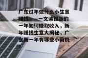 广东过年做什么小生意赚钱——一文读懂新的一年如何赚取收入，新年赚钱生意大揭秘，广东新一年有哪些小商机？