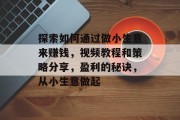 探索如何通过做小生意来赚钱，视频教程和策略分享，盈利的秘诀，从小生意做起
