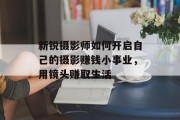 新锐摄影师如何开启自己的摄影赚钱小事业，用镜头赚取生活
