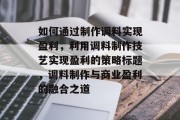如何通过制作调料实现盈利，利用调料制作技艺实现盈利的策略标题，调料制作与商业盈利的融合之道