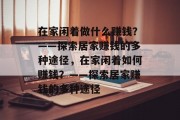 在家闲着做什么赚钱？——探索居家赚钱的多种途径，在家闲着如何赚钱？——探索居家赚钱的多种途径