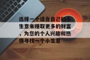 选择一个适合自己的小生意来赚取更多的财富，为您的个人兴趣和热情寻找一个小生意