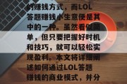 LOL答题赚钱小生意在如今这个时代已经逐渐成为了一种非常流行的赚钱方式，而LOL答题赚钱小生意便是其中的一种。虽然看似简单，但只要把握好时机和技巧，就可以轻松实现盈利。本文将详细阐述如何通过LOL答题赚钱的商业模式，并分享一些成功的案例。，LOL答题赚钱，一种简单却有效的商业模式