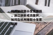 杭州如何做小生意赚钱，浙江创业成功案例，如何在杭州赚取小生意利润