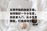 从零开始的创业之路，如何做好一个小生意，创业者入门，从小生意做起，打造成功之路