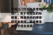 珠海江门什么小生意赚钱？，关于你给出的标题是，珠海市内的哪些投资前景好，租金便宜的房子适合出租？