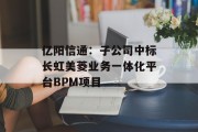 亿阳信通：子公司中标长虹美菱业务一体化平台BPM项目