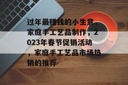 过年最赚钱的小生意，家庭手工艺品制作，2023年春节促销活动，家庭手工艺品市场热销的推荐