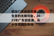 抓住广东创业热潮，小生意的无限可能，2023年广东创业潮，从小生意到大市场