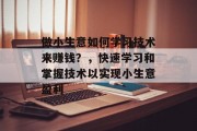 做小生意如何学习技术来赚钱？，快速学习和掌握技术以实现小生意盈利