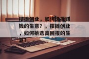 摆摊创业，如何选择赚钱的生意？，摆摊创业，如何挑选高回报的生意？