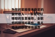 为你的家庭带来稳定的额外收入——带娃可以赚取的生意推荐，全职妈妈赚钱好商机，育儿相关的创业项目推荐