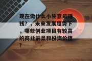 现在做什么小生意最赚钱？，未来发展趋势下，哪些创业项目有较高的商业前景和投资价值?