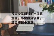 投资少又赚钱的小生意加盟，小型投资创业，加盟赚钱小生意