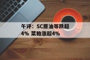 午评：SC原油等跌超4% 菜粕涨超4%