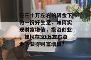 在三十万左右的资金下做一份好生意，如何实现财富增值，投资创业，如何在30万左右资金下获得财富增值?