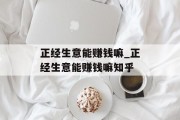 正经生意能赚钱嘛_正经生意能赚钱嘛知乎