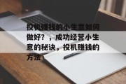 投机赚钱的小生意如何做好？，成功经营小生意的秘诀，投机赚钱的方法