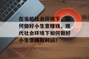 在当前社会环境下，如何做好小生意赚钱，现代社会环境下如何做好小生意赚取利润？