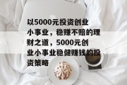 以5000元投资创业小事业，稳赚不赔的理财之道，5000元创业小事业稳健赚钱的投资策略