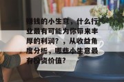 赚钱的小生意，什么行业最有可能为你带来丰厚的利润？，从收益角度分析，哪些小生意最有投资价值?