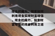 现金的魔力，探索如何利用现金实现财富增值，现金的魔力，探索财富增值的现金利用之道
