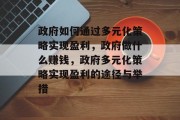 政府如何通过多元化策略实现盈利，政府做什么赚钱，政府多元化策略实现盈利的途径与举措