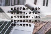 在繁忙的都市中寻找创业的新点子，做什么小吃小生意赚钱？，轻松获取创业新灵感，城市美食小生意推荐