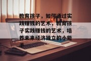 教育孩子，如何通过实践赚钱的艺术，教育孩子实践赚钱的艺术，培养未来经济独立的小能手