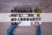 赔付支出翻22倍 亏损超7亿！“迷航”的国华人寿养老布局只欠东风？