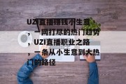 UZI直播赚钱小生意，一网打尽的热门趋势，UZI直播职业之路，一条从小生意到大热门的路径