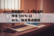 常铝股份：上半年净利预增 936%-1246%，新业务进展顺利