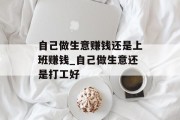 自己做生意赚钱还是上班赚钱_自己做生意还是打工好 自己做生意赚钱还是上班赚钱_自己做生意还是打工好